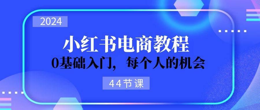 2024从0-1学习小红书电商，0基础入门，每个人的机会（44节）昊趣阁资源网昊趣阁资源网