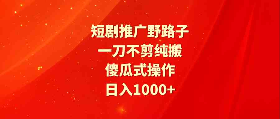 （9586期）短剧推广野路子，一刀不剪纯搬运，傻瓜式操作，日入1000+昊趣阁资源网昊趣阁资源网