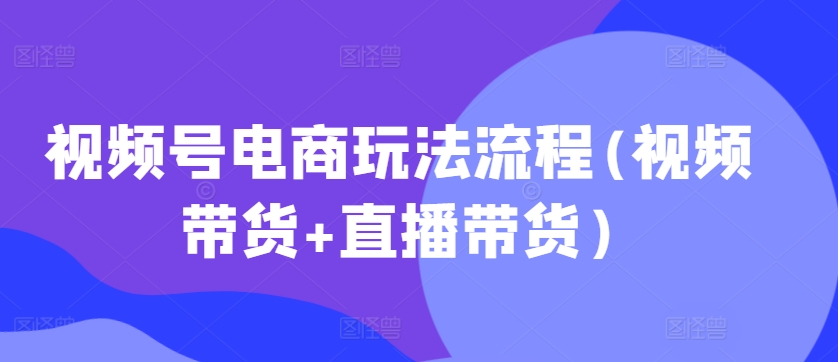 视频号电商玩法流程，视频带货+直播带货【更新2025年1月】昊趣阁资源网昊趣阁资源网