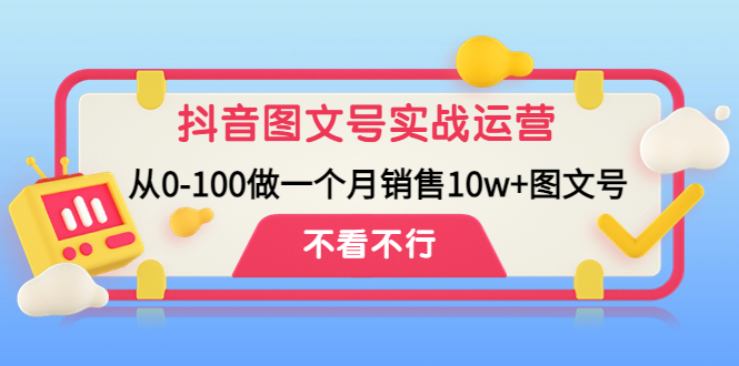 抖音图文号实战运营教程:从0-100做一个月销售10w+图文号昊趣阁资源网昊趣阁资源网