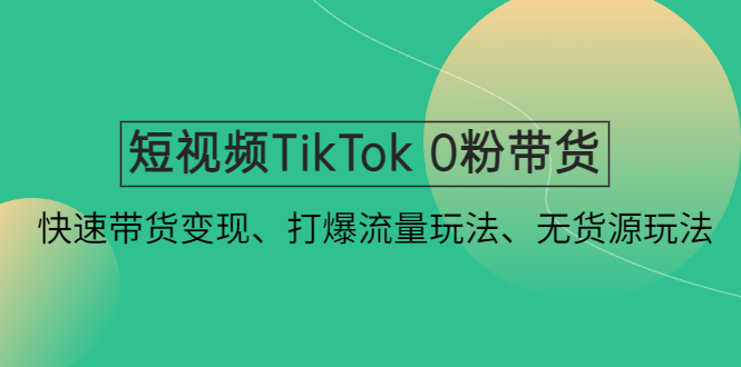短视频TikTok 0粉带货：快速带货变现、打爆流量玩法、无货源玩法！昊趣阁资源网昊趣阁资源网