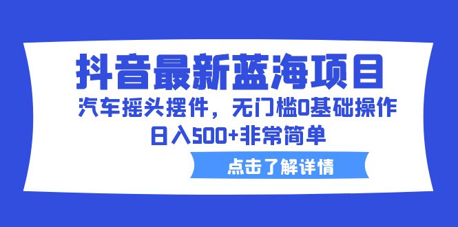 抖音最新蓝海项目，汽车摇头摆件，无门槛0基础操作，日入500+非常简单昊趣阁资源网昊趣阁资源网