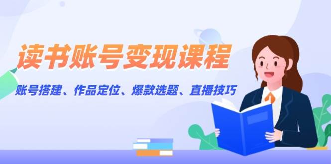 读书账号变现课程：账号搭建、作品定位、爆款选题、直播技巧昊趣阁资源网昊趣阁资源网
