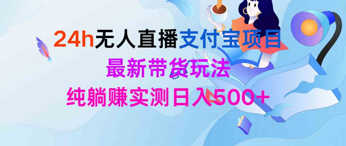 （9934期）24h无人直播支付宝项目，最新带货玩法，纯躺赚实测日入500+昊趣阁资源网昊趣阁资源网