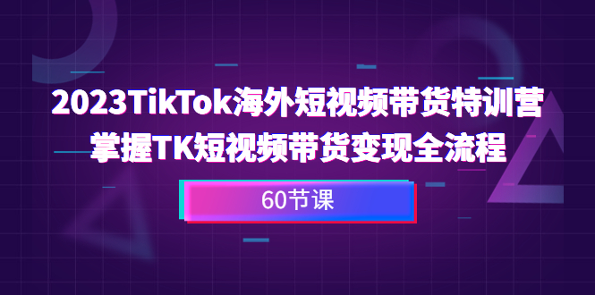 2023-TikTok海外短视频带货特训营,掌握TK短视频带货变现全流程(60节课)昊趣阁资源网昊趣阁资源网