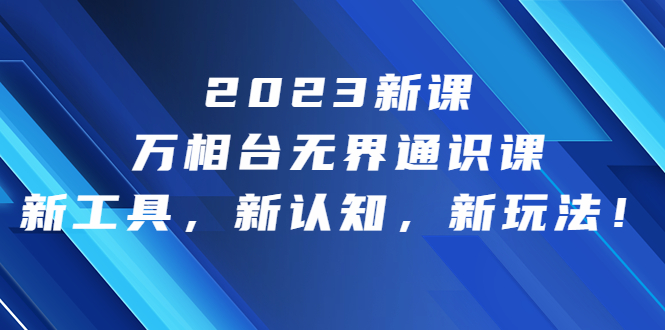 2023新课·万相台·无界通识课,新工具,新认知,新玩法!昊趣阁资源网昊趣阁资源网
