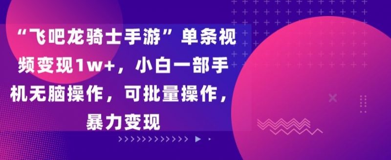 飞吧龙骑士手游”单条视频变现1w+，小白一部手机无脑操作，可批量操作，暴力变现昊趣阁资源网昊趣阁资源网