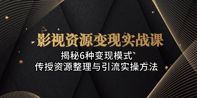 影视资源变现实战课：揭秘6种变现模式，传授资源整理与引流实操方法昊趣阁资源网昊趣阁资源网