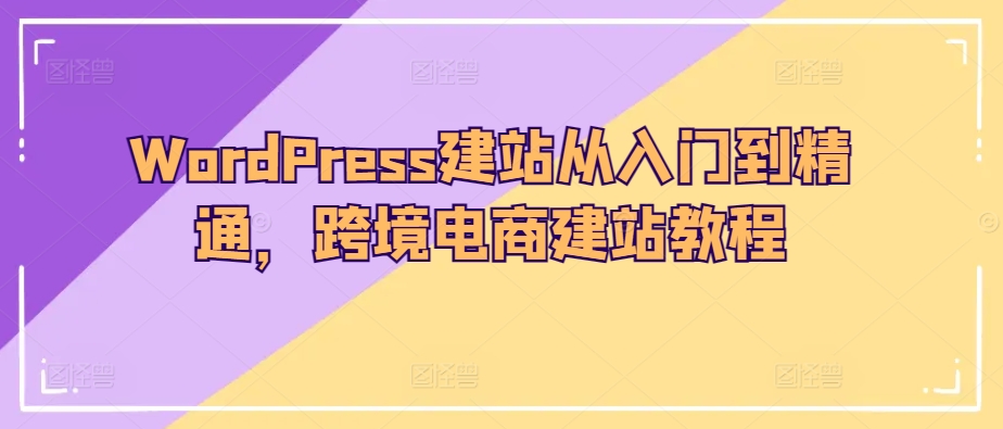 WordPress建站从入门到精通，跨境电商建站教程昊趣阁资源网昊趣阁资源网