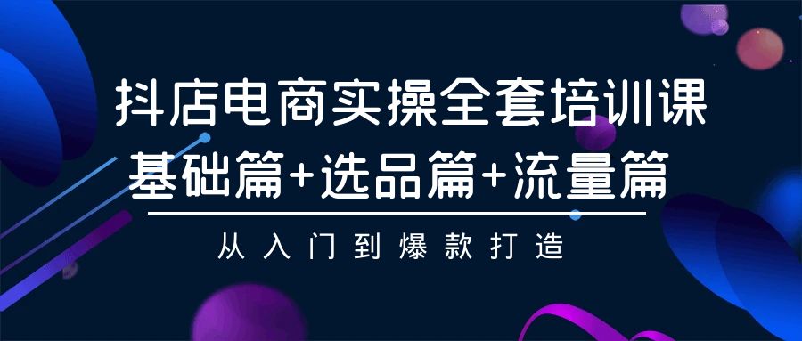 抖店电商实操全套培训课：基础篇+选品篇+流量篇，从入门到爆款打造昊趣阁资源网昊趣阁资源网