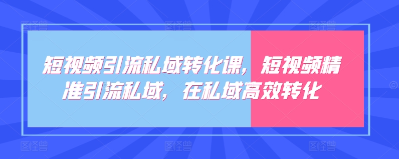 短视频引流私域转化课，短视频精准引流私域，在私域高效转化昊趣阁资源网昊趣阁资源网