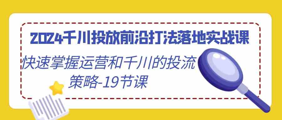 （9123期）2024千川投放前沿打法落地实战课，快速掌握运营和千川的投流策略-19节课昊趣阁资源网昊趣阁资源网