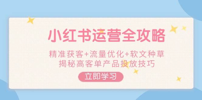 小红书运营全攻略,精准获客+流量优化+软文种草,揭秘高客单产品投放技巧昊趣阁资源网昊趣阁资源网