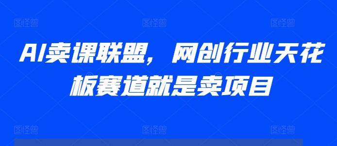 AI卖课联盟，网创行业天花板赛道就是卖项目昊趣阁资源网昊趣阁资源网