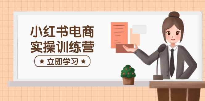 小红书电商实操训练营：涵盖开店、选品、笔记制作等，助你快速上手昊趣阁资源网昊趣阁资源网