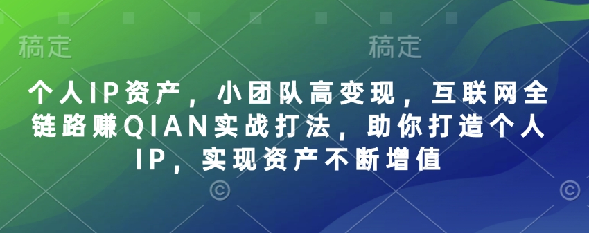 个人IP资产，小团队高变现，互联网全链路赚QIAN实战打法，助你打造个人IP，实现资产不断增值昊趣阁资源网昊趣阁资源网