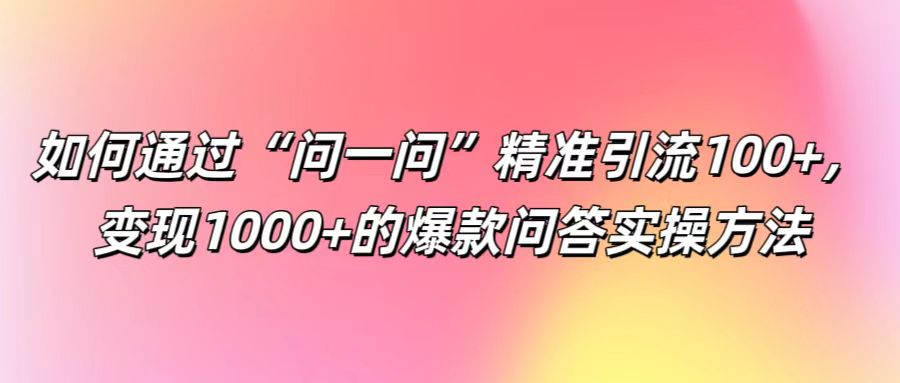 如何通过“问一问”精准引流100+， 变现1000+的爆款问答实操方法昊趣阁资源网昊趣阁资源网