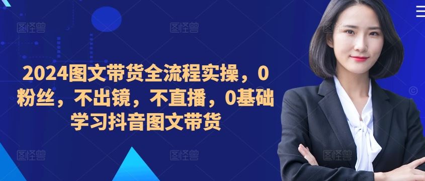 ​​​​​​2024图文带货全流程实操，0粉丝，不出镜，不直播，0基础学习抖音图文带货昊趣阁资源网昊趣阁资源网