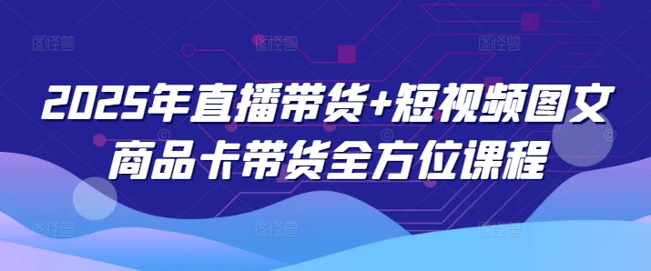 2025年直播带货+短视频图文商品卡带货全方位课程昊趣阁资源网昊趣阁资源网