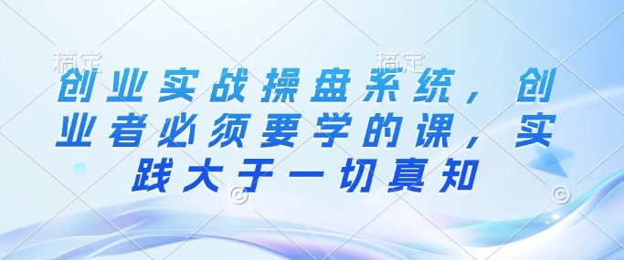 创业实战操盘系统,创业者必须要学的课,实践大于一切真知昊趣阁资源网昊趣阁资源网