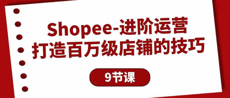 Shopee进阶运营：打造百万级店铺的技巧（9节课）昊趣阁资源网昊趣阁资源网