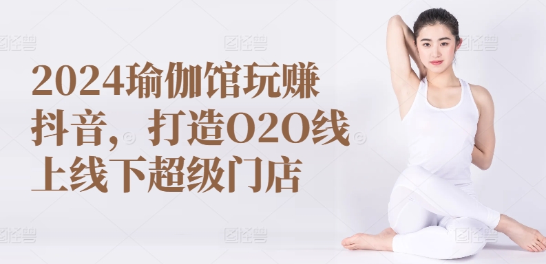 2024瑜伽馆玩赚抖音，打造O2O线上线下超级门店昊趣阁资源网昊趣阁资源网