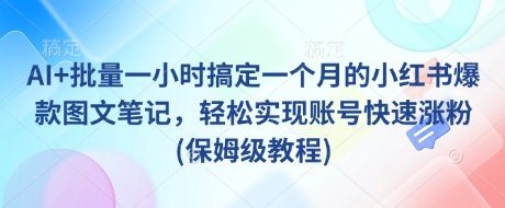 AI+批量一小时搞定一个月的小红书爆款图文笔记，轻松实现账号快速涨粉(保姆级教程)昊趣阁资源网昊趣阁资源网