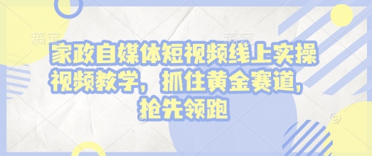 家政自媒体短视频线上实操视频教学，抓住黄金赛道，抢先领跑!昊趣阁资源网昊趣阁资源网