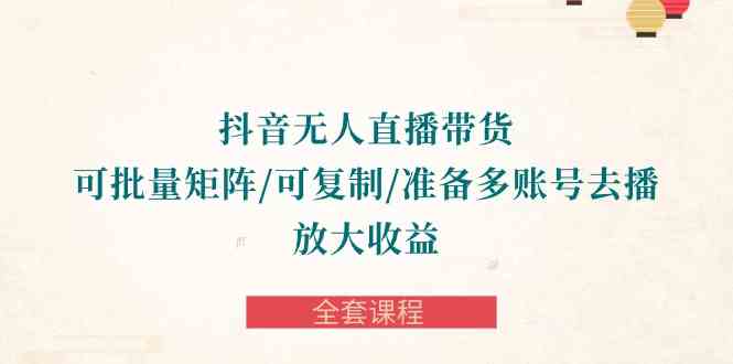 （10160期）抖音·无人直播带货 可批量矩阵/可复制/准备多账号去播/放大收益-全套课程昊趣阁资源网昊趣阁资源网