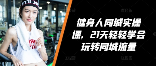 健身人同城实操课，21天轻轻学会玩转同城流量昊趣阁资源网昊趣阁资源网