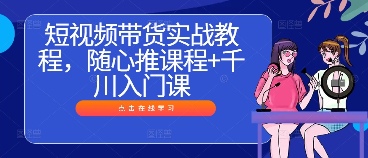 短视频带货实战教程，随心推课程+千川入门课昊趣阁资源网昊趣阁资源网