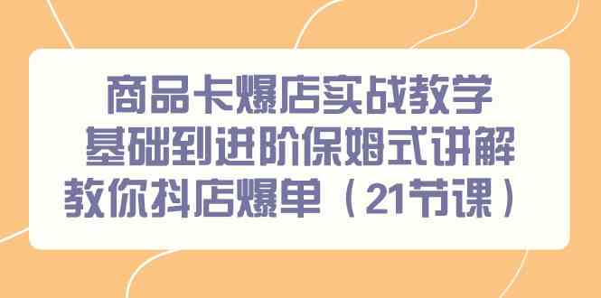 （9172期）商品卡爆店实战教学，基础到进阶保姆式讲解教你抖店爆单（21节课）昊趣阁资源网昊趣阁资源网