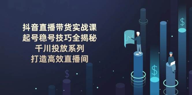 抖音直播带货实战课：起号稳号技巧全揭秘, 千川投放系列, 打造高效直播间昊趣阁资源网昊趣阁资源网
