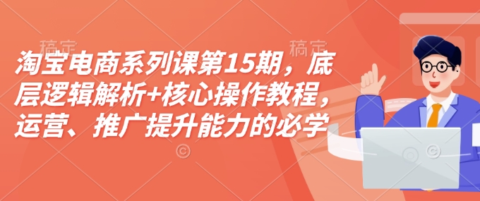 淘宝电商系列课第15期，底层逻辑解析+核心操作教程，运营、推广提升能力的必学课程+配套资料昊趣阁资源网昊趣阁资源网