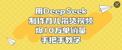 用DeepSeek制作育儿带货视频，爆10W单销量，手把手教学昊趣阁资源网昊趣阁资源网