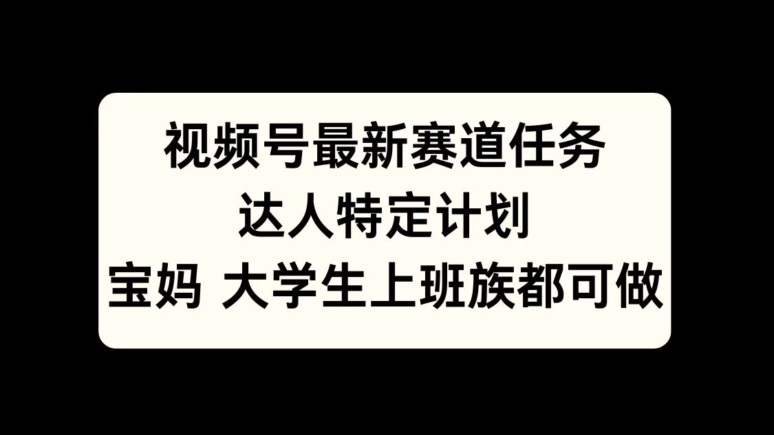 视频号最新赛道任务，达人特定计划，宝妈、大学生、上班族皆可做昊趣阁资源网昊趣阁资源网