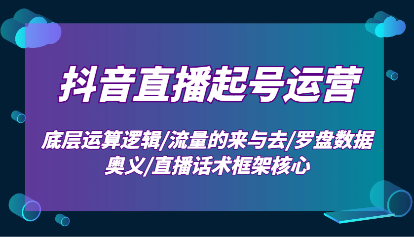 抖音直播起号运营：底层运算逻辑/流量的来与去/罗盘数据奥义/直播话术框架核心昊趣阁资源网昊趣阁资源网