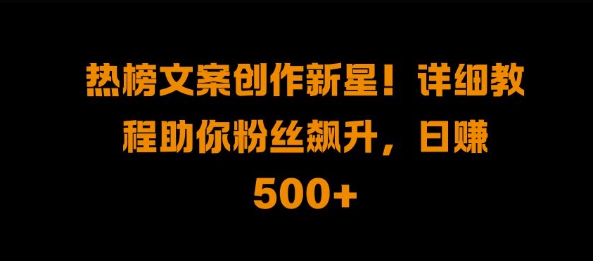 热榜文案创作新星!详细教程助你粉丝飙升，日入500+【揭秘】昊趣阁资源网昊趣阁资源网
