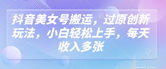 抖音美女号搬运，过原创新玩法，小白轻松上手，每天收入多张昊趣阁资源网昊趣阁资源网