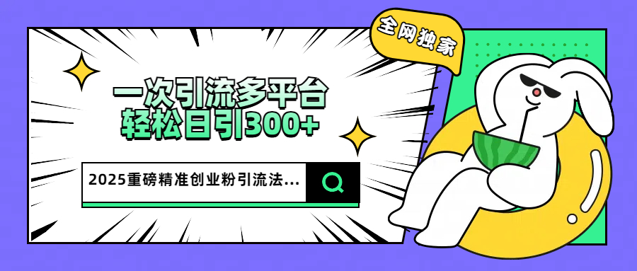 2025重磅全网独家引流法，一次多平台，轻松日引300+精准创业粉昊趣阁资源网昊趣阁资源网