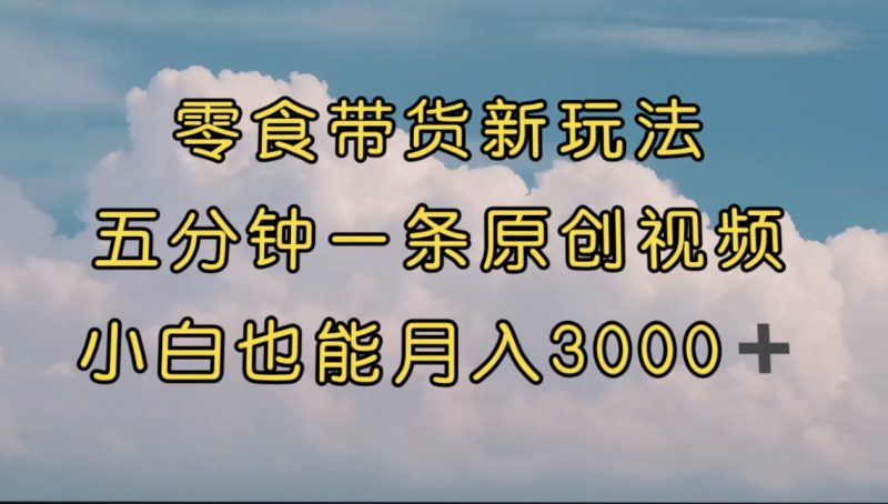 零食带货新玩法，5分钟一条原创视频，新手小白也能轻松月入3000+ （教程）昊趣阁资源网昊趣阁资源网