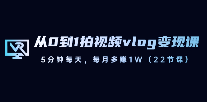 从0到1拍视频vlog-变现课,5分钟每天,每月多赚1W(22节课)昊趣阁资源网昊趣阁资源网