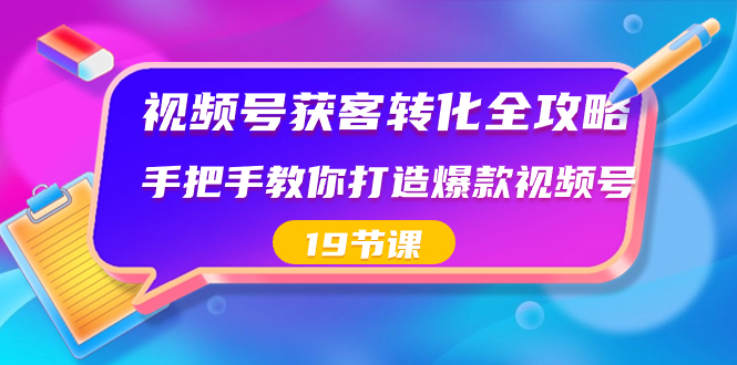 视频号-获客转化全攻略，手把手教你打造爆款视频号（19节课）昊趣阁资源网昊趣阁资源网