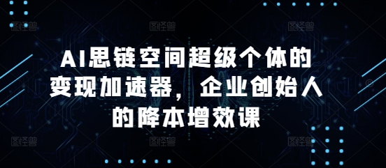 AI思链空间超级个体的变现加速器,企业创始人的降本增效课昊趣阁资源网昊趣阁资源网