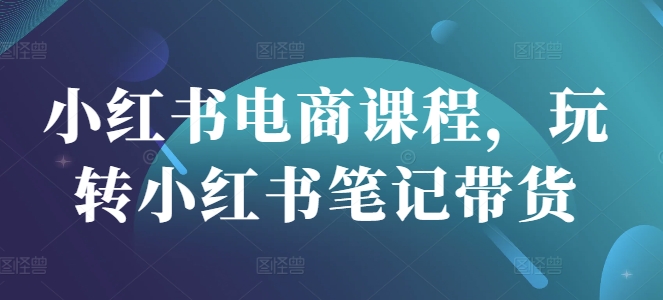 小红书电商课程，玩转小红书笔记带货昊趣阁资源网昊趣阁资源网