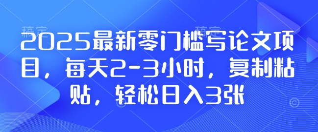 2025最新零门槛写论文项目，每天2-3小时，复制粘贴，轻松日入3张，附详细资料教程【揭秘】昊趣阁资源网昊趣阁资源网