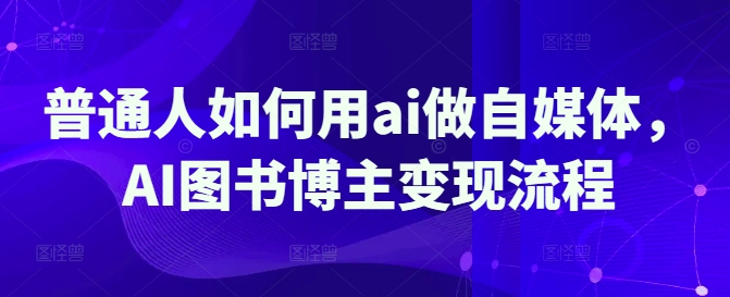 普通人如何用ai做自媒体，AI图书博主变现流程昊趣阁资源网昊趣阁资源网
