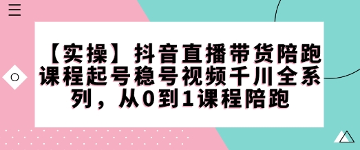 【实操】抖音直播带货陪跑课程起号稳号视频千川全系列,从0到1课程陪跑昊趣阁资源网昊趣阁资源网