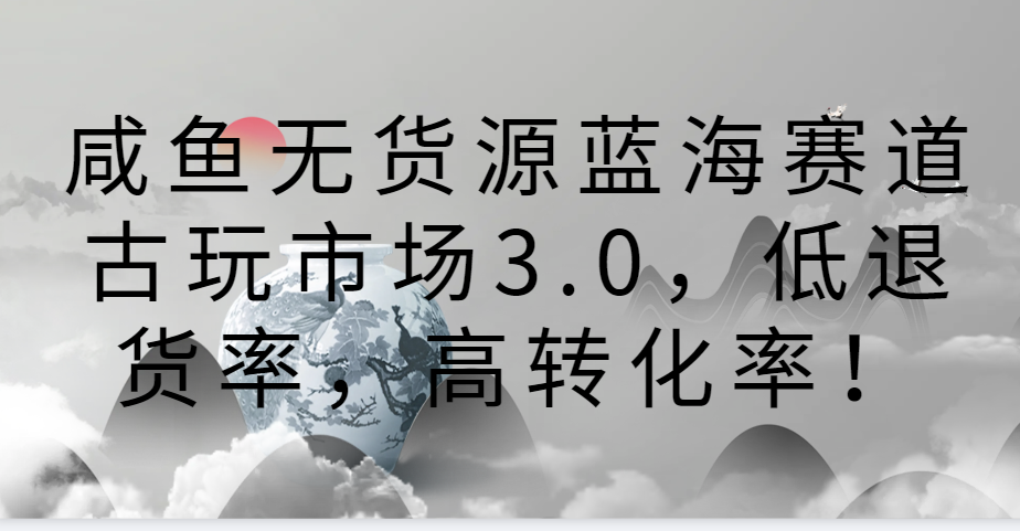咸鱼无货源蓝海赛道古玩市场3.0，低退货率，高转化率！昊趣阁资源网昊趣阁资源网