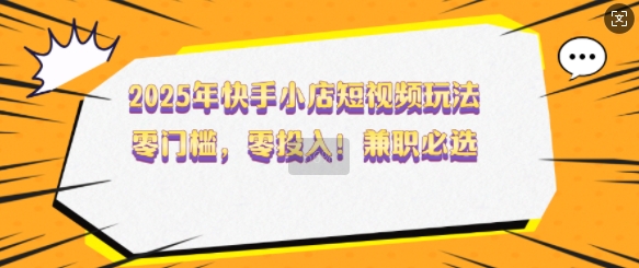 2025年快手小店短视频玩法,零门槛,零投入,兼职必选【揭秘】昊趣阁资源网昊趣阁资源网